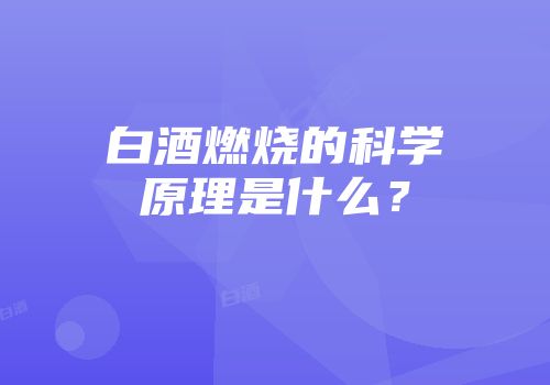 白酒燃烧的科学原理是什么？