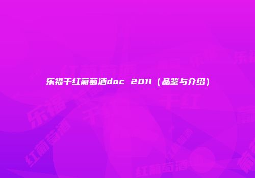 乐福干红葡萄酒doc 2011（品鉴与介绍）