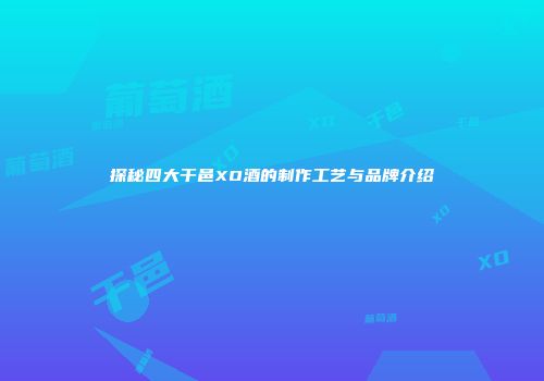 探秘四大干邑XO酒的制作工艺与品牌介绍