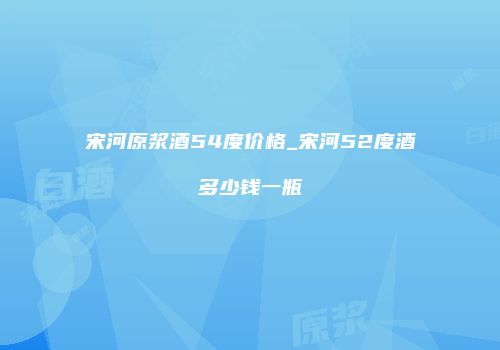 宋河原浆酒54度价格_宋河52度酒多少钱一瓶
