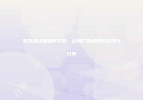 朋友圈红酒宣传攻略：经典广告语与销售技巧分享