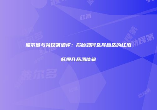 波尔多与勃艮第酒杯：揭秘如何选择合适的红酒杯提升品酒体验