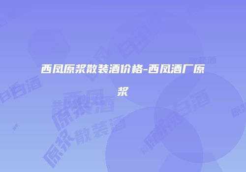 西凤原浆散装酒价格-西凤酒厂原浆