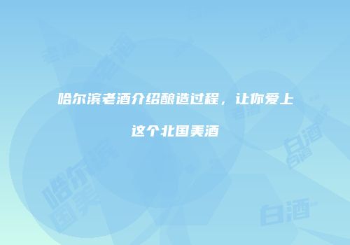 哈尔滨老酒介绍酿造过程，让你爱上这个北国美酒