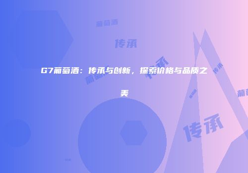 G7葡萄酒：传承与创新，探索价格与品质之美