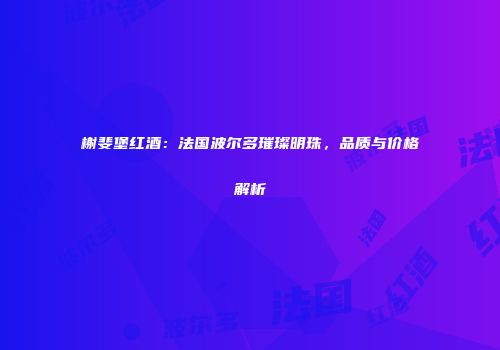 榭斐堡红酒：法国波尔多璀璨明珠，品质与价格解析
