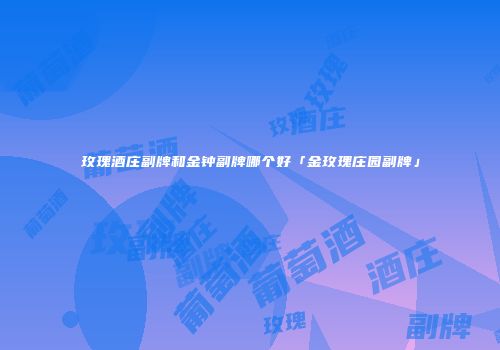 玫瑰酒庄副牌和金钟副牌哪个好「金玫瑰庄园副牌」