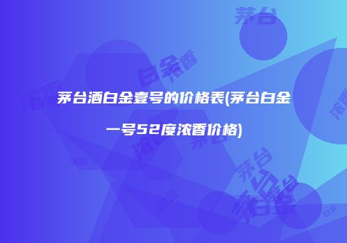 茅台酒白金壹号的价格表(茅台白金一号52度浓香价格)