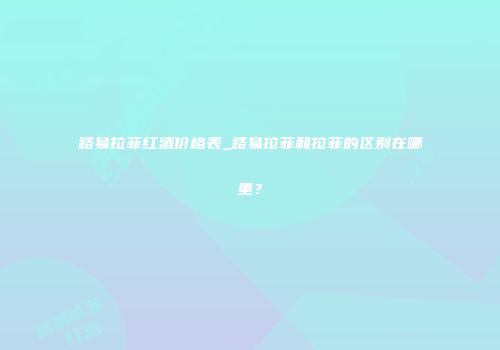 路易拉菲红酒价格表_路易拉菲和拉菲的区别在哪里？