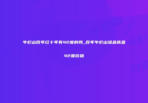 牛栏山百年红十年有42度的吗_百年牛栏山珍品铁盒42度价格