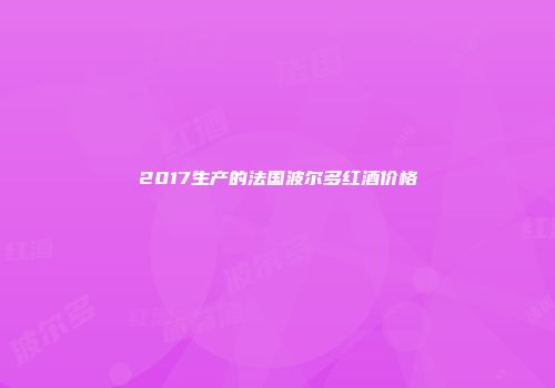 2017生产的法国波尔多红酒价格