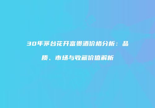 30年茅台花开富贵酒价格分析：品质、市场与收藏价值解析