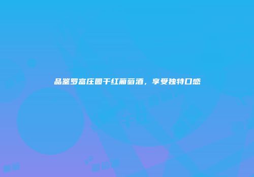 品鉴罗富庄园干红葡萄酒，享受独特口感