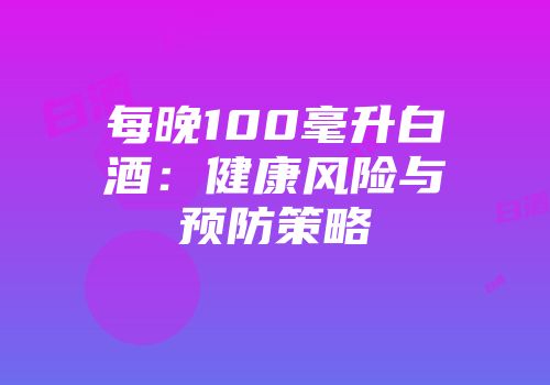 每晚100毫升白酒：健康风险与预防策略