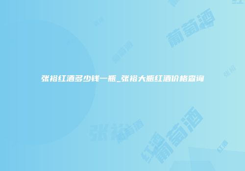 张裕红酒多少钱一瓶_张裕大瓶红酒价格查询