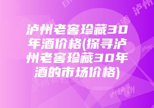泸州老窖珍藏30年酒价格(探寻泸州老窖珍藏30年酒的市场价格)