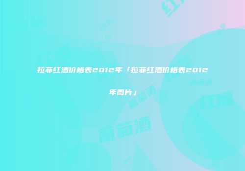 拉菲红酒价格表2012年「拉菲红酒价格表2012年图片」