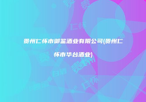 贵州仁怀市御鉴酒业有限公司(贵州仁怀市华台酒业)
