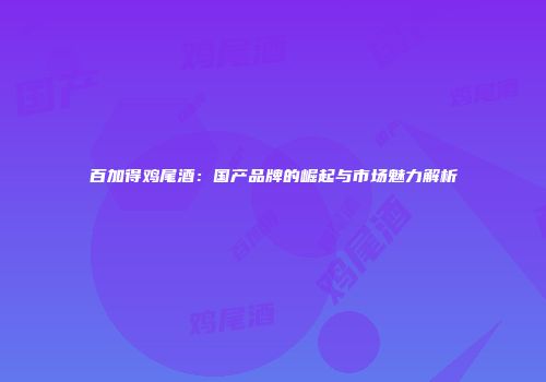 百加得鸡尾酒：国产品牌的崛起与市场魅力解析