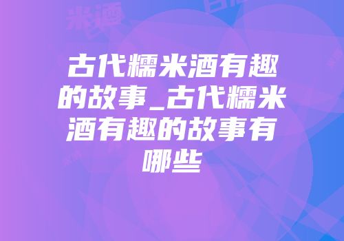 古代糯米酒有趣的故事_古代糯米酒有趣的故事有哪些