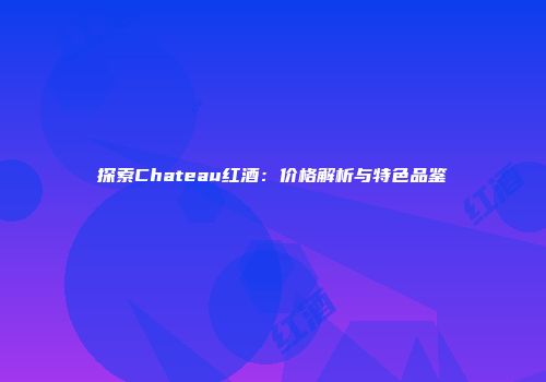 探索Chateau红酒：价格解析与特色品鉴