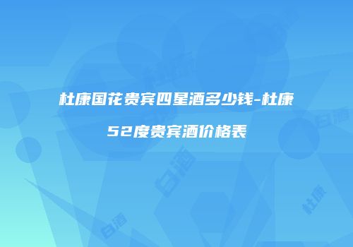 杜康国花贵宾四星酒多少钱-杜康52度贵宾酒价格表