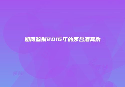如何鉴别2016年的茅台酒真伪
