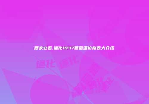 藏家必看,通化1937葡萄酒价格表大介绍
