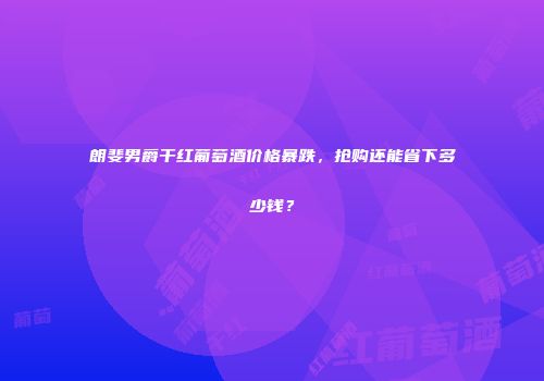 朗斐男爵干红葡萄酒价格暴跌，抢购还能省下多少钱？