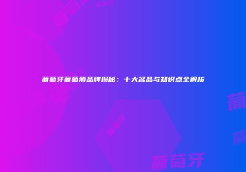 葡萄牙葡萄酒品牌揭秘：十大名品与知识点全解析