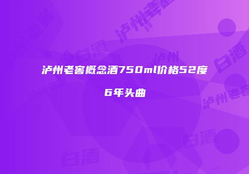 泸州老窖概念酒750ml价格52度6年头曲