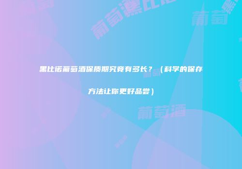 黑比诺葡萄酒保质期究竟有多长？（科学的保存方法让你更好品尝）