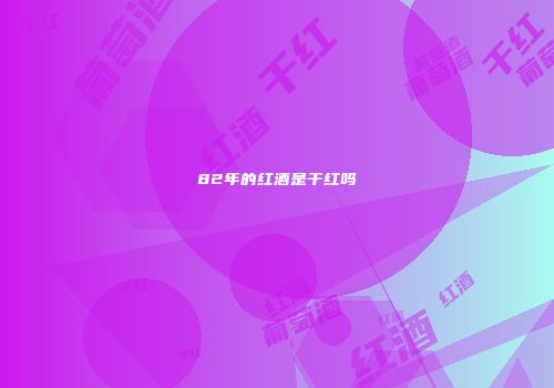82年的红酒是干红吗
