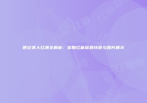 世纪美人红酒全解析：宝船红葡萄酒特色与图片展示