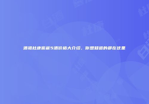 酒祖杜康窖藏5酒价格大介绍，你想知道的都在这里