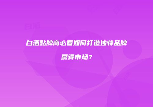 白酒贴牌商必看如何打造独特品牌赢得市场？