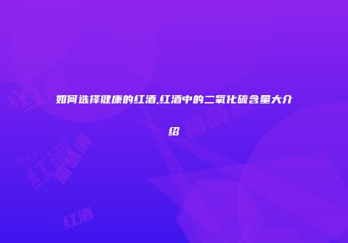 如何选择健康的红酒,红酒中的二氧化硫含量大介绍