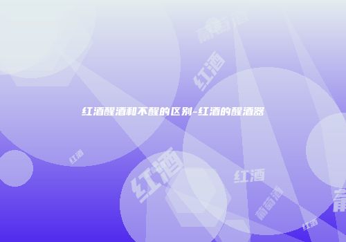 红酒醒酒和不醒的区别-红酒的醒酒器