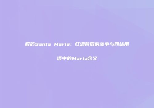 解码Santa Maria：红酒背后的故事与网络用语中的Maria含义
