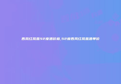 西凤红凤凰52度酒价格,52度西风红凤凰酒单价