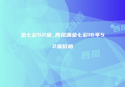 金七彩52度_西凤酒金七彩16年52度价格
