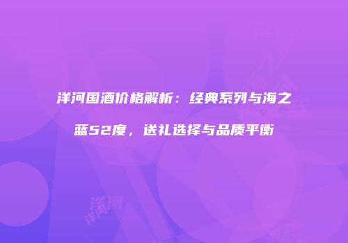 洋河国酒价格解析：经典系列与海之蓝52度，送礼选择与品质平衡