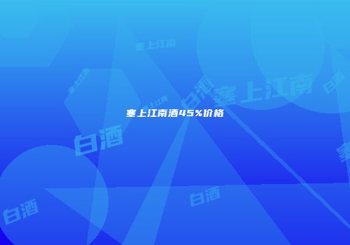 塞上江南酒45%价格