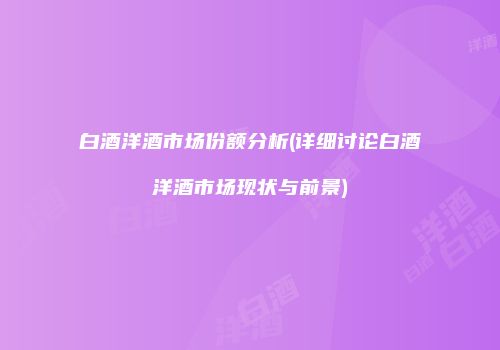 白酒洋酒市场份额分析(详细讨论白酒洋酒市场现状与前景)