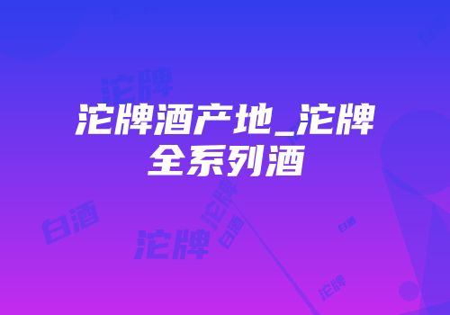 沱牌酒产地_沱牌全系列酒