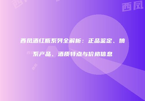 西凤酒红瓶系列全解析：正品鉴定、嫡系产品、酒质特点与价格信息