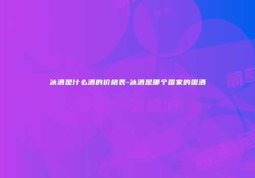 冰酒是什么酒的价格表-冰酒是哪个国家的国酒