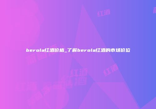 berola红酒价格_了解berola红酒的市场价位