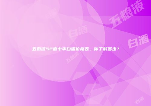 五粮液52度中华白酒价格表，你了解多少？