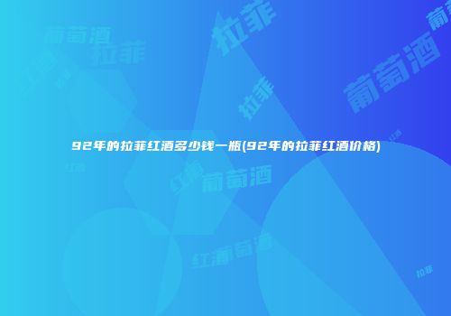 92年的拉菲红酒多少钱一瓶(92年的拉菲红酒价格)